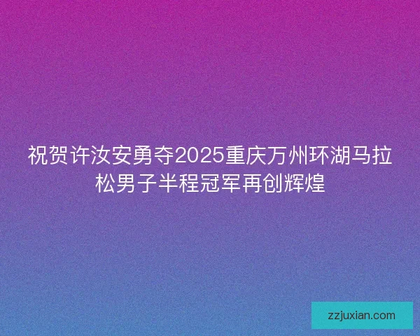祝贺许汝安勇夺2025重庆万州环湖马拉松男子半程冠军再创辉煌
