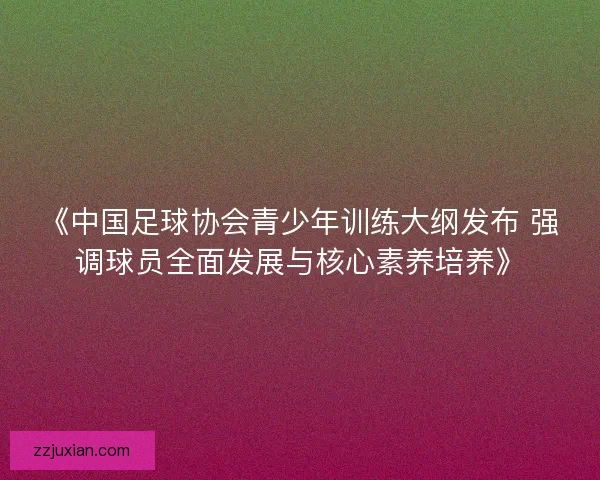 《中国足球协会青少年训练大纲发布 强调球员全面发展与核心素养培养》