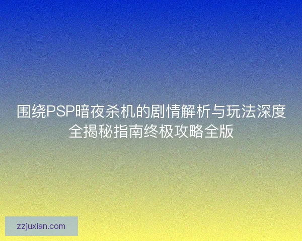 围绕PSP暗夜杀机的剧情解析与玩法深度全揭秘指南终极攻略全版