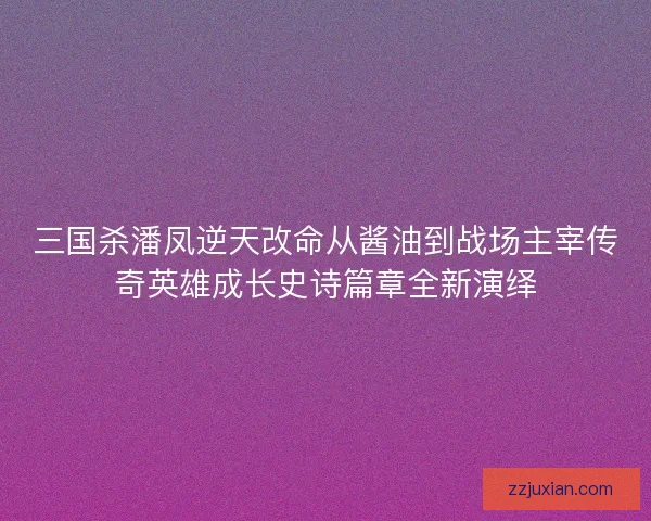 三国杀潘凤逆天改命从酱油到战场主宰传奇英雄成长史诗篇章全新演绎