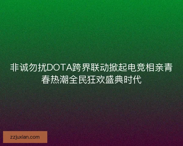 非诚勿扰DOTA跨界联动掀起电竞相亲青春热潮全民狂欢盛典时代