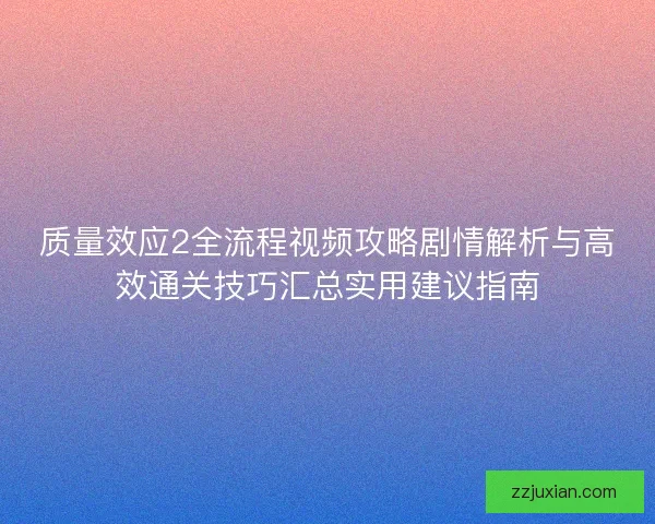 质量效应2全流程视频攻略剧情解析与高效通关技巧汇总实用建议指南