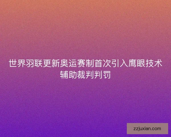 世界羽联更新奥运赛制首次引入鹰眼技术辅助裁判判罚