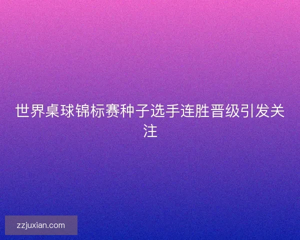 世界桌球锦标赛种子选手连胜晋级引发关注