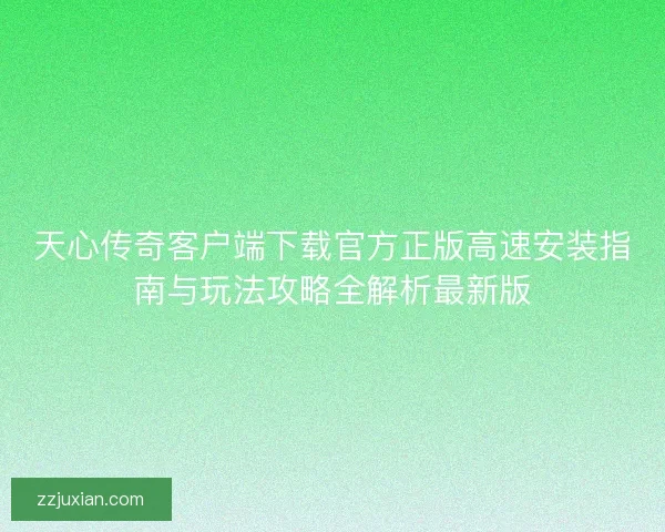 天心传奇客户端下载官方正版高速安装指南与玩法攻略全解析最新版