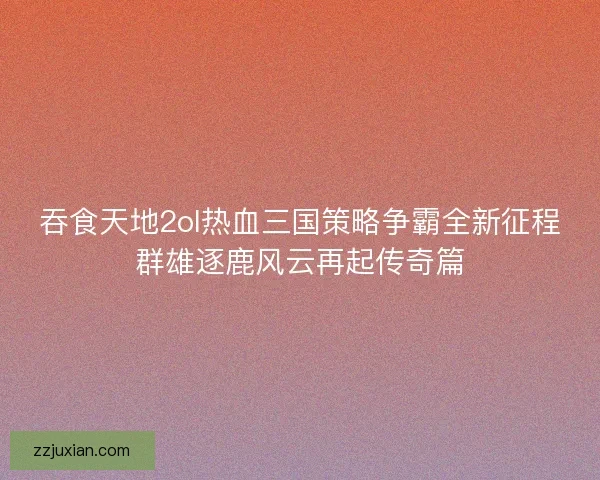 吞食天地2ol热血三国策略争霸全新征程群雄逐鹿风云再起传奇篇