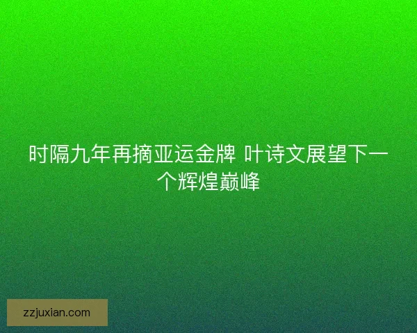 时隔九年再摘亚运金牌 叶诗文展望下一个辉煌巅峰