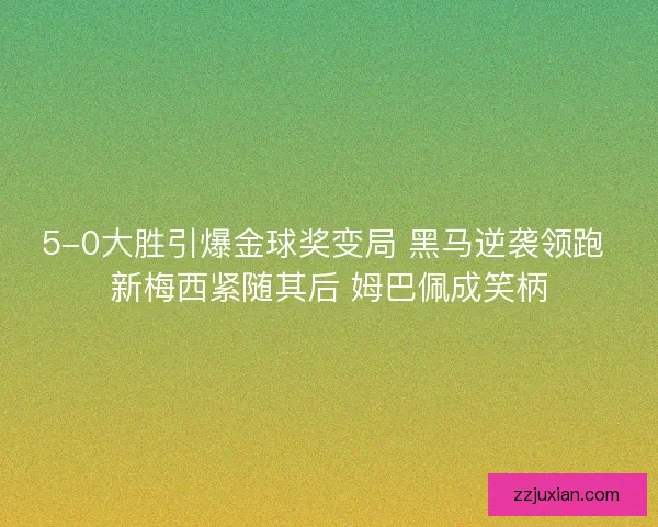 5-0大胜引爆金球奖变局 黑马逆袭领跑 新梅西紧随其后 姆巴佩成笑柄