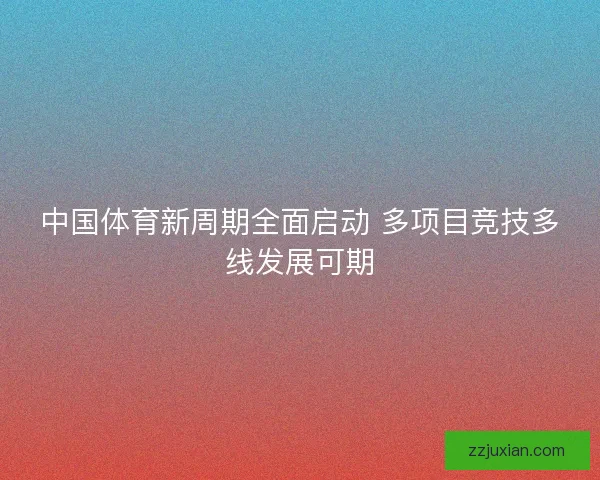 中国体育新周期全面启动 多项目竞技多线发展可期