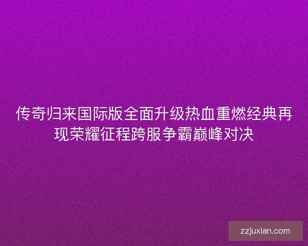 传奇归来国际版全面升级热血重燃经典再现荣耀征程跨服争霸巅峰对决