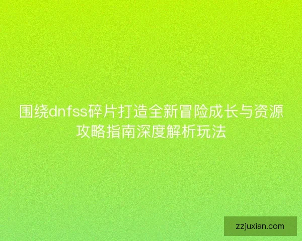 围绕dnfss碎片打造全新冒险成长与资源攻略指南深度解析玩法
