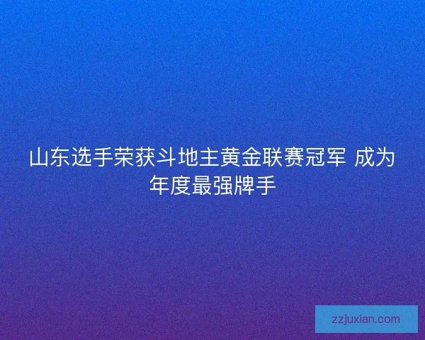 山东选手荣获斗地主黄金联赛冠军 成为年度最强牌手